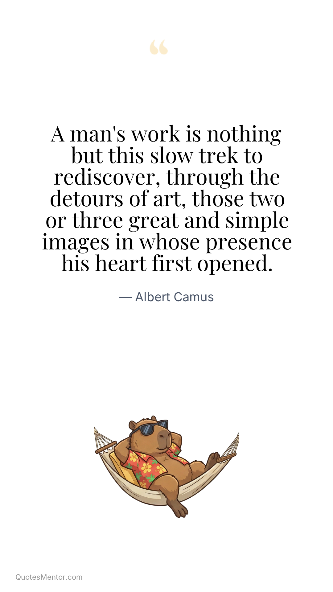A man's work is nothing but this slow trek to rediscover, through the detours of art, those two or three great and simple images in whose presence his heart first opened. - Albert Camus