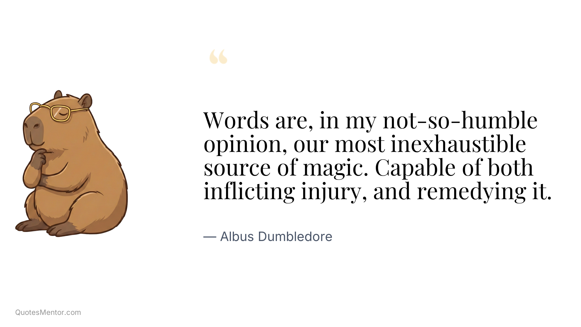 Words are, in my not-so-humble opinion, our most inexhaustible source of magic. Capable of both inflicting injury, and remedying it. - Albus Dumbledore