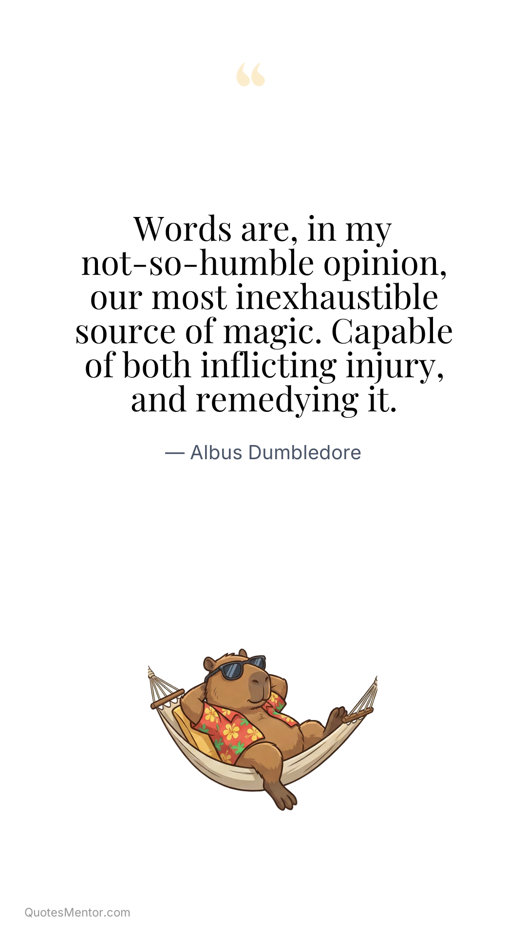Words are, in my not-so-humble opinion, our most inexhaustible source of magic. Capable of both inflicting injury, and remedying it. - Albus Dumbledore