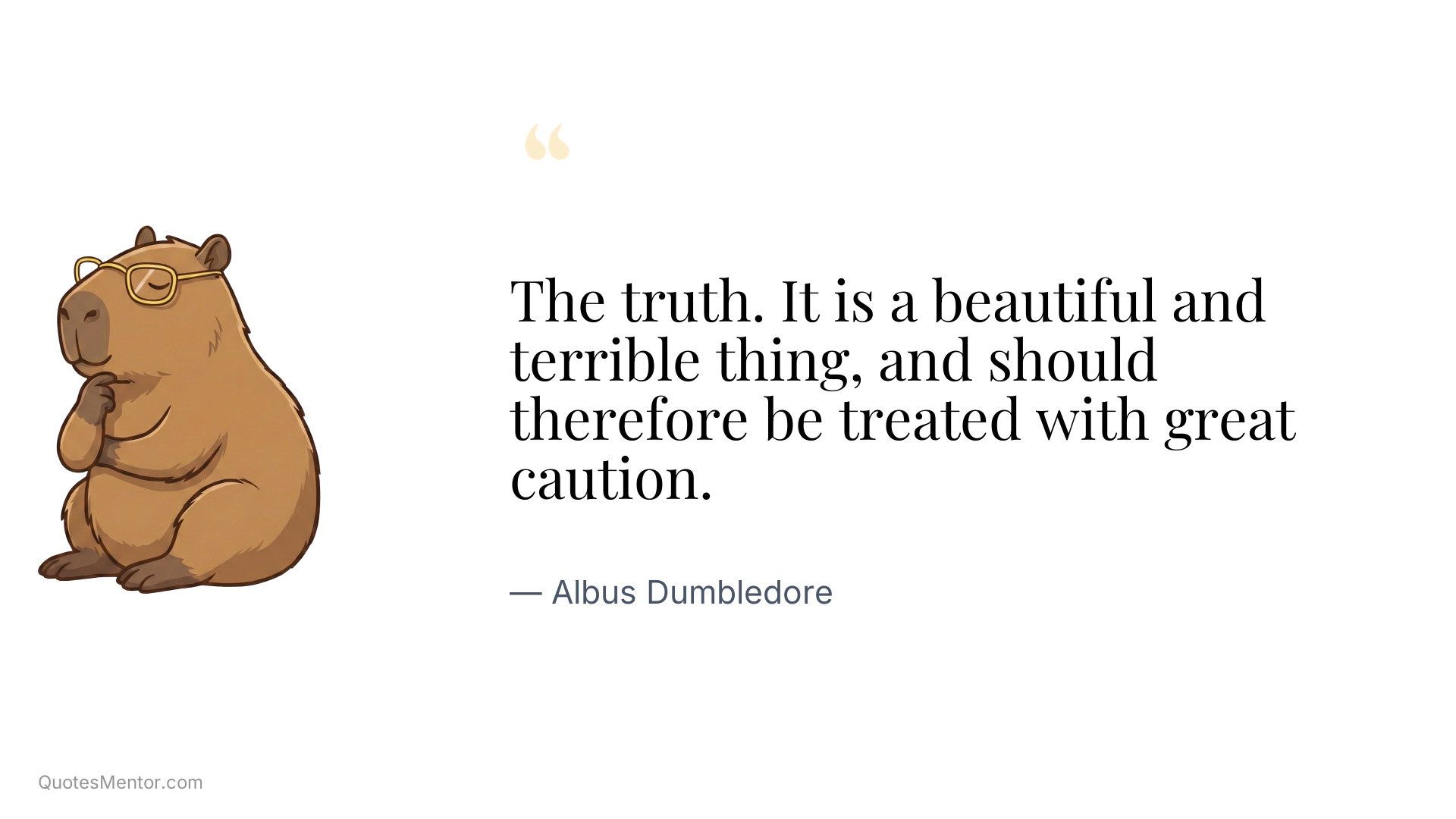 The truth. It is a beautiful and terrible thing, and should therefore be treated with great caution. - Albus Dumbledore