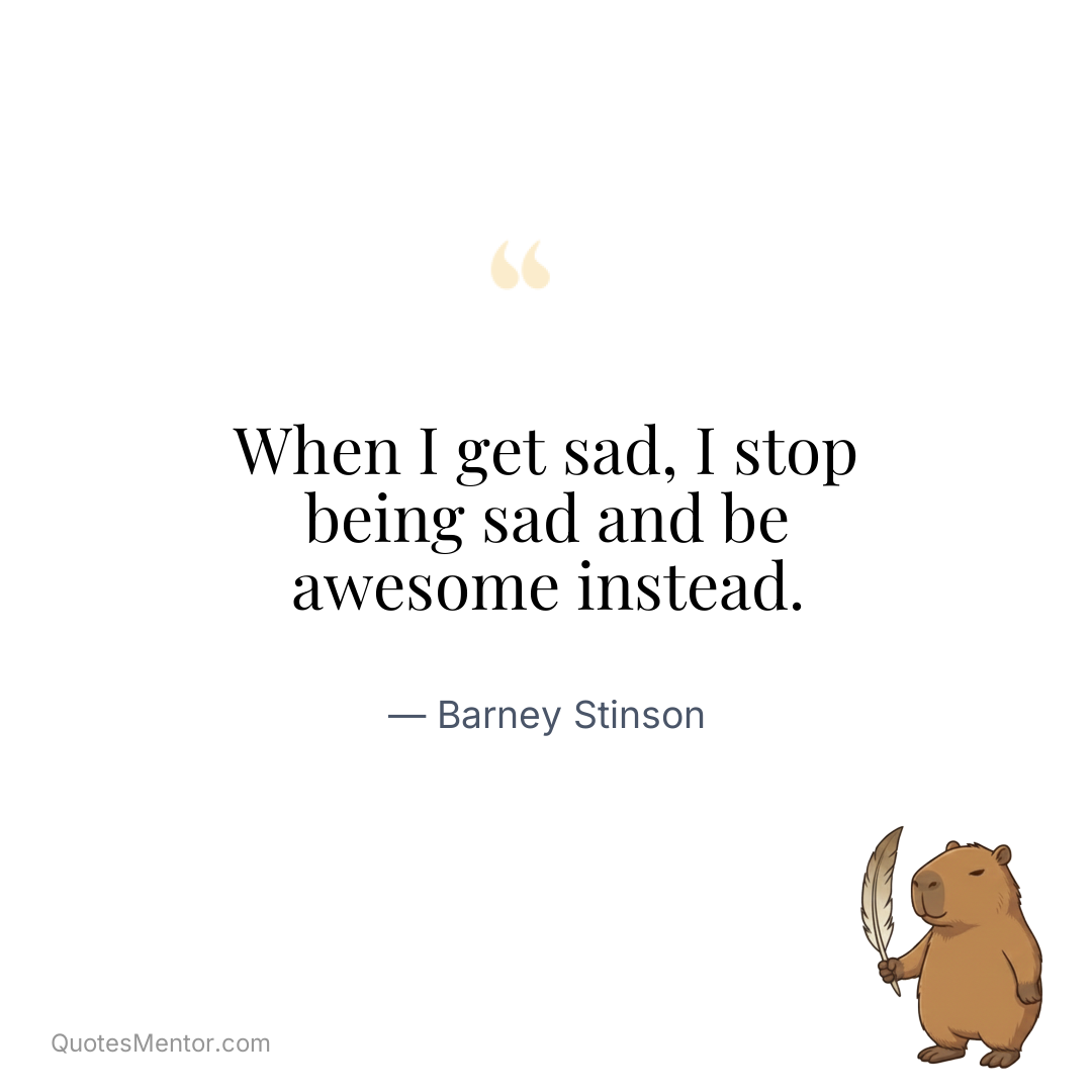 When I get sad, I stop being sad and be awesome instead. - Barney Stinson