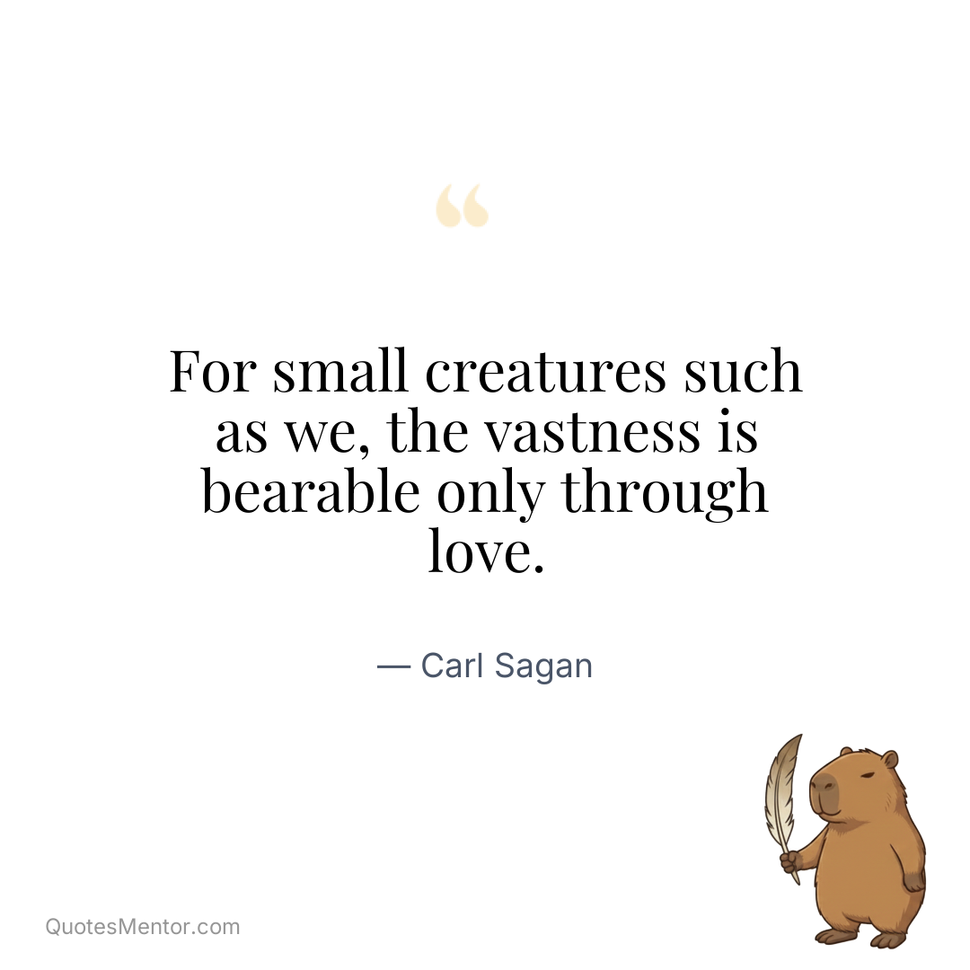 For small creatures such as we, the vastness is bearable only through love. - Carl Sagan