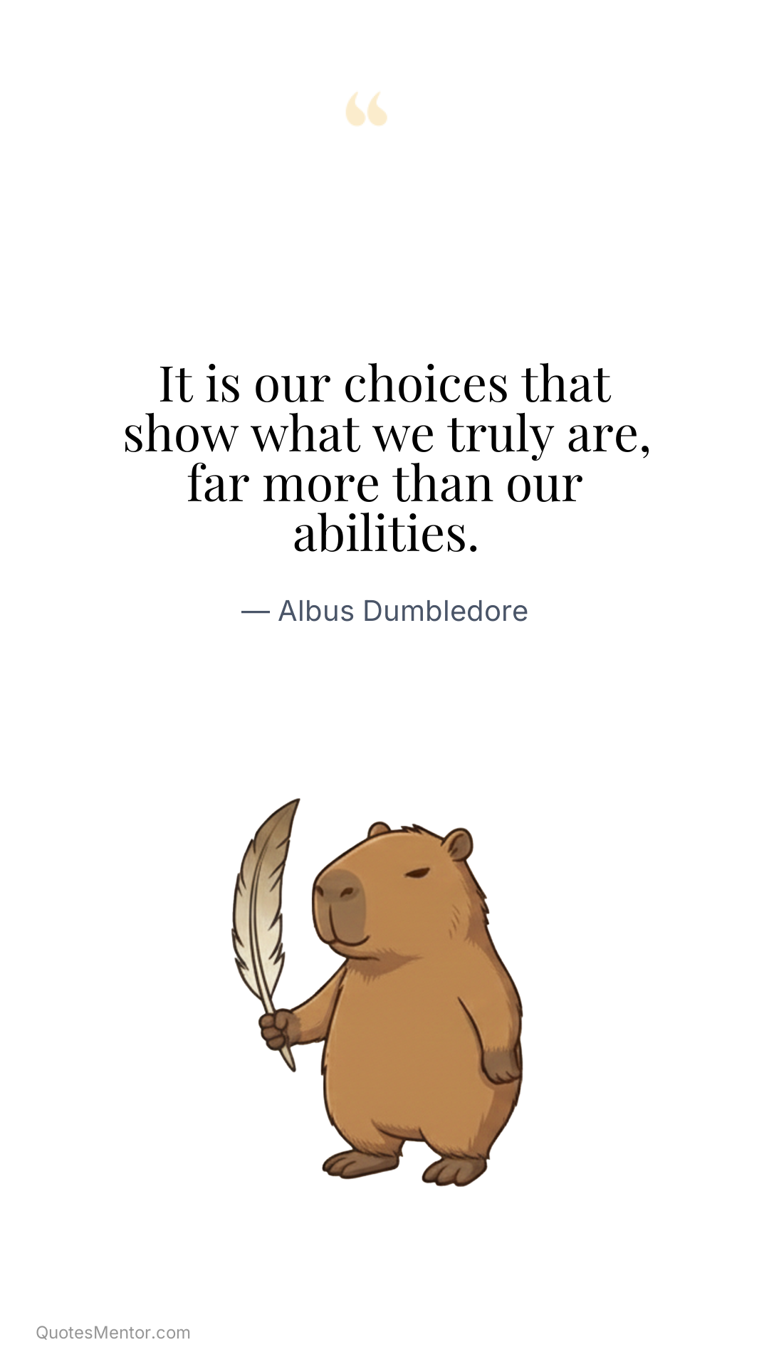 It is our choices that show what we truly are, far more than our abilities. - Albus Dumbledore