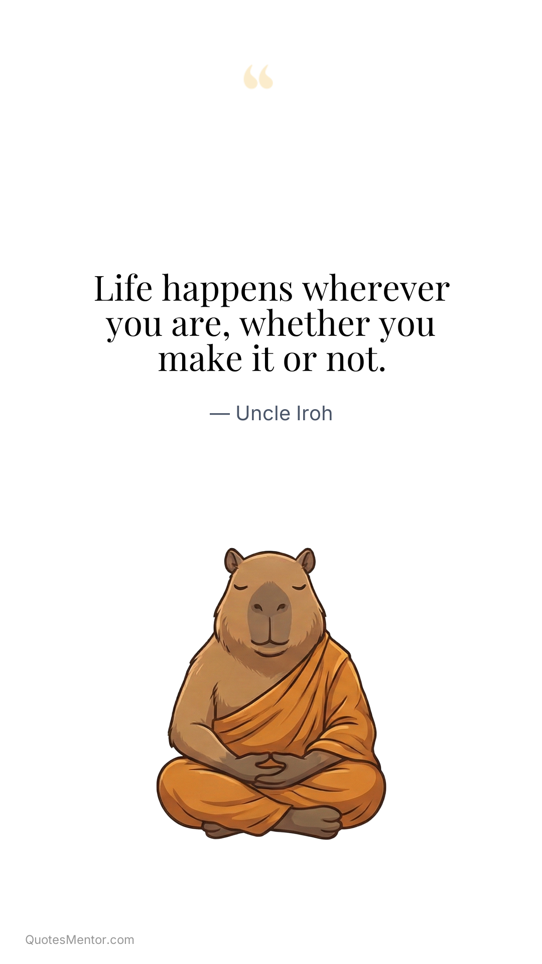 Life happens wherever you are, whether you make it or not. - Uncle Iroh
