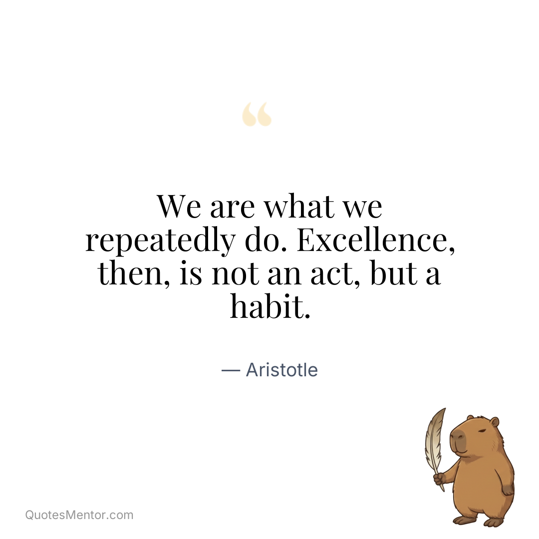We are what we repeatedly do. Excellence, then, is not an act, but a habit. - Aristotle