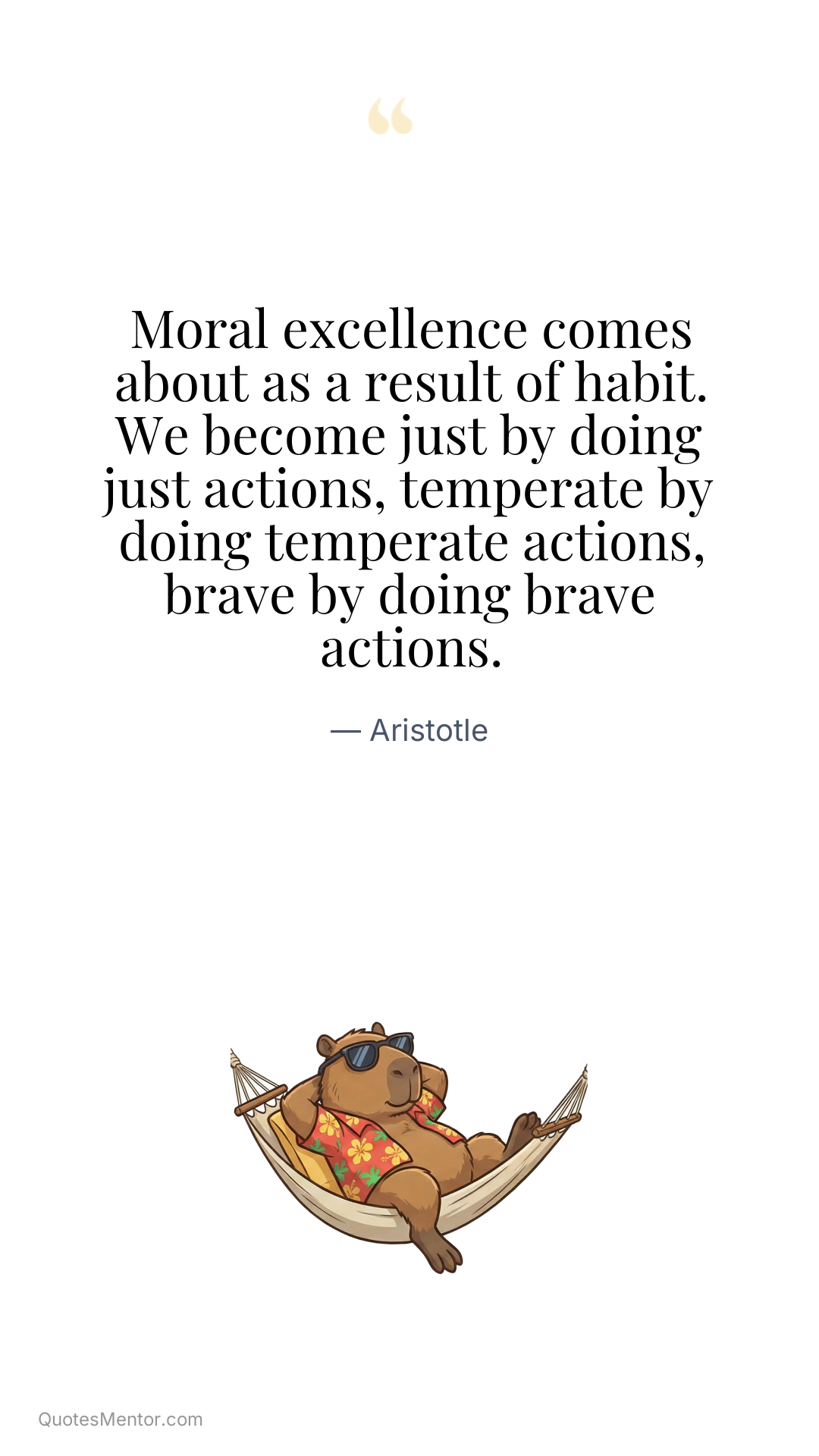 Moral excellence comes about as a result of habit. We become just by doing just actions, temperate by doing temperate actions, brave by doing brave actions. - Aristotle