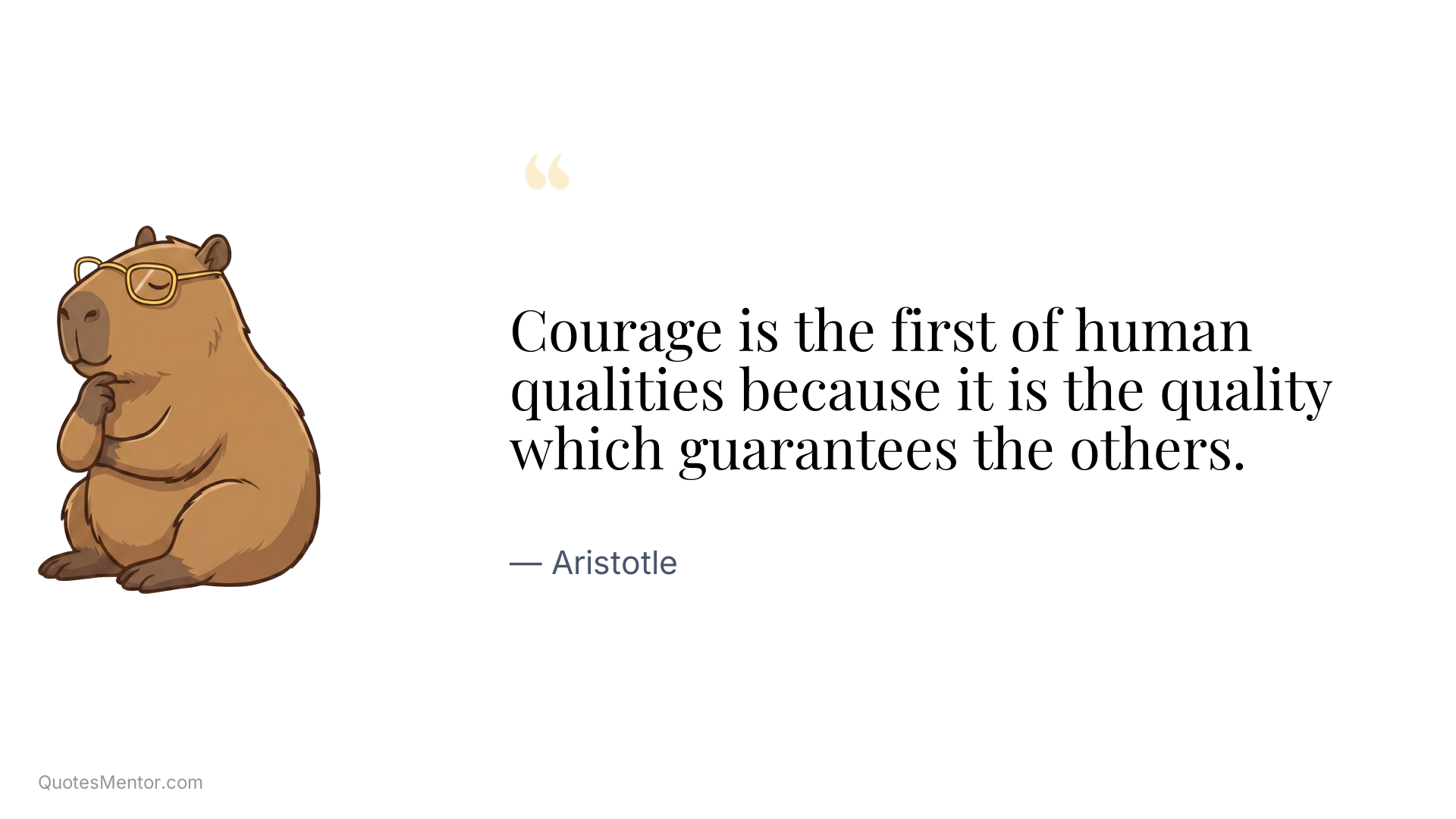 Courage is the first of human qualities because it is the quality which guarantees the others. - Aristotle