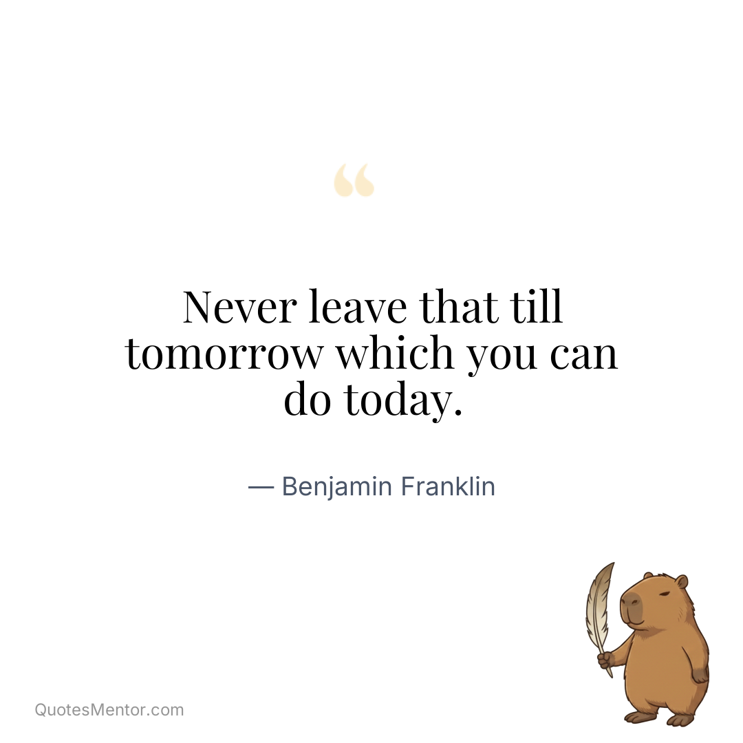 Never leave that till tomorrow which you can do today. - Benjamin Franklin