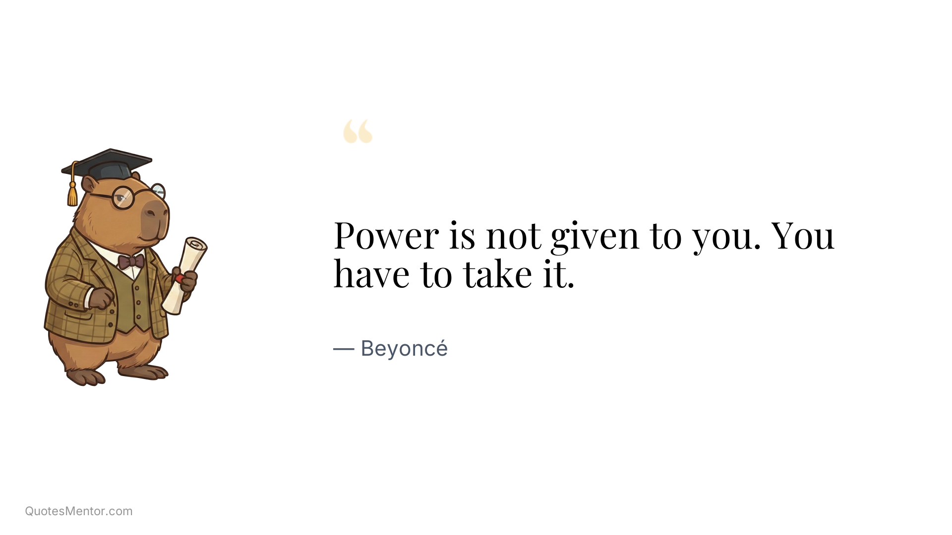 Power is not given to you. You have to take it. - Beyoncé