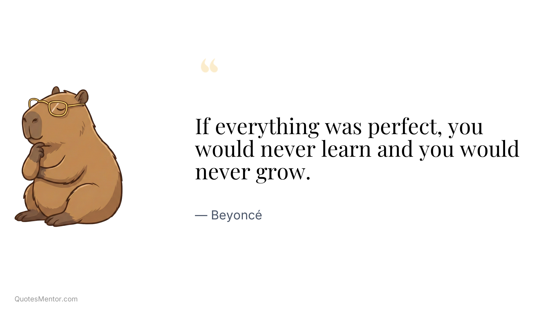 If everything was perfect, you would never learn and you would never grow. - Beyoncé