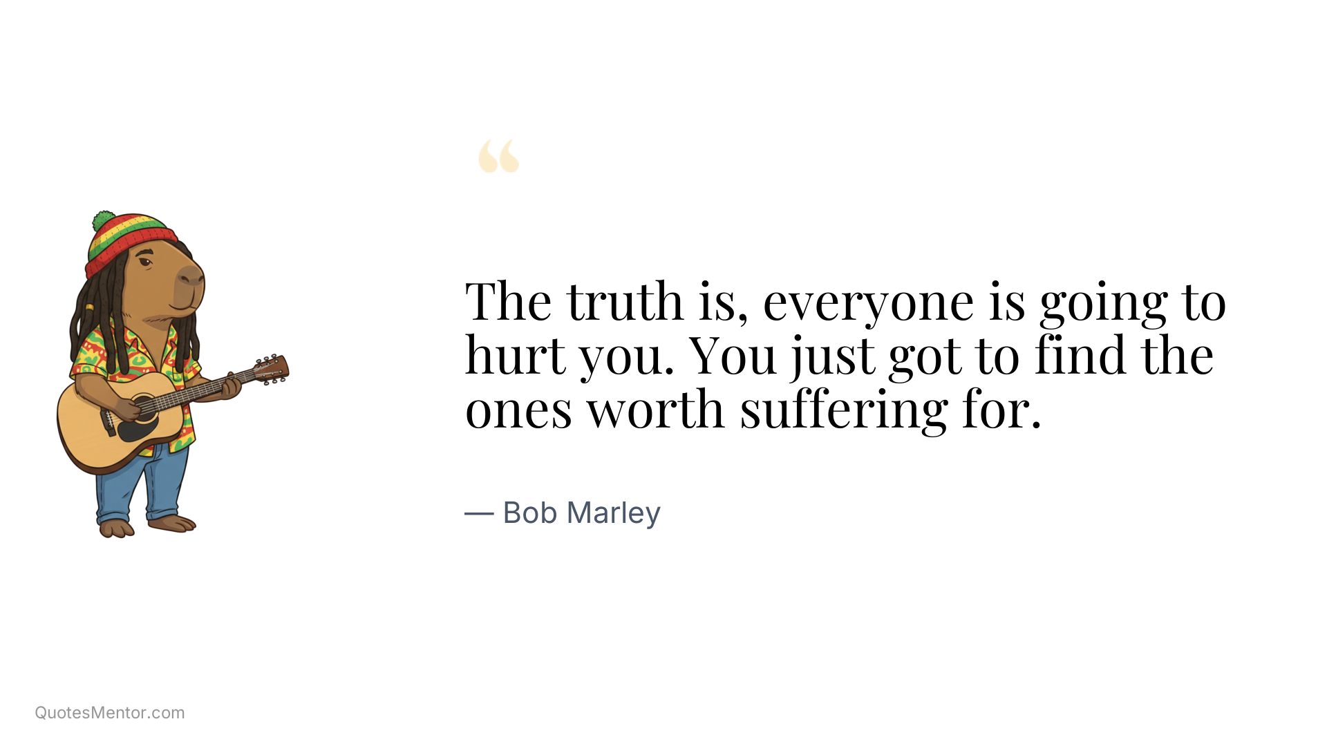 The truth is, everyone is going to hurt you. You just got to find the ones worth suffering for. - Bob Marley