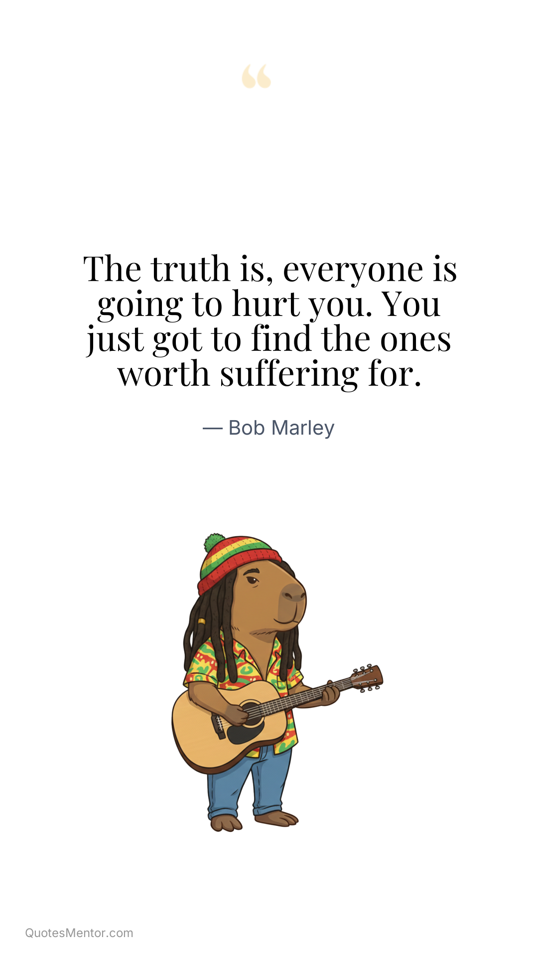 The truth is, everyone is going to hurt you. You just got to find the ones worth suffering for. - Bob Marley