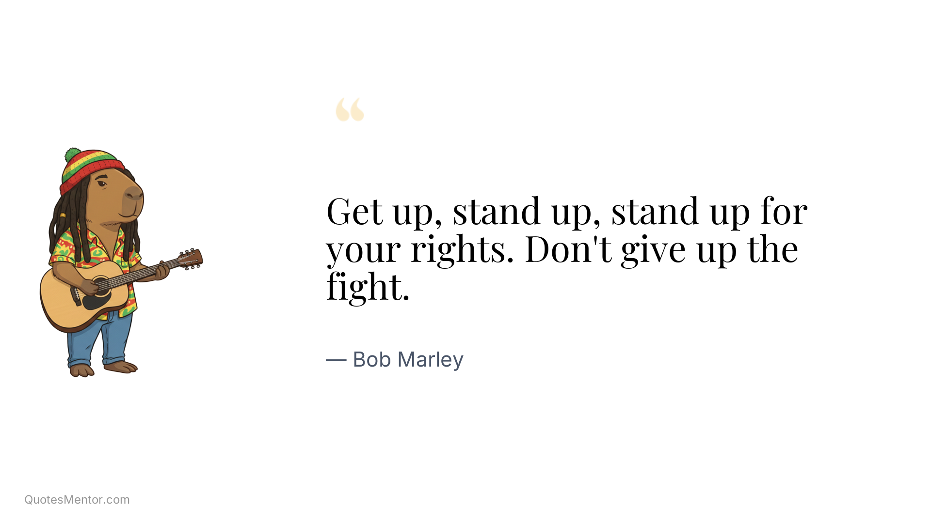 Get up, stand up, stand up for your rights. Don't give up the fight. - Bob Marley