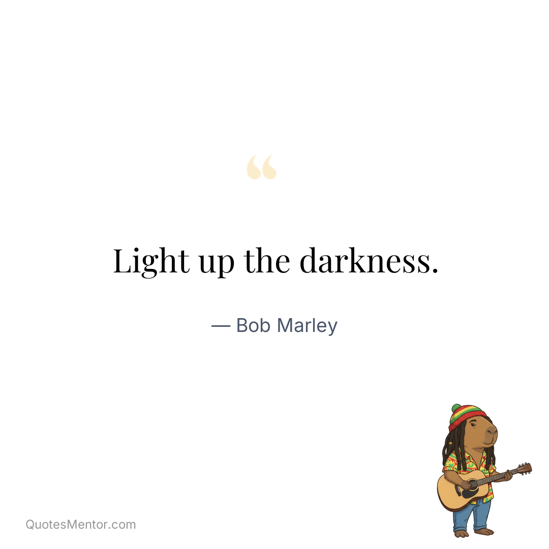 Light up the darkness. - Bob Marley