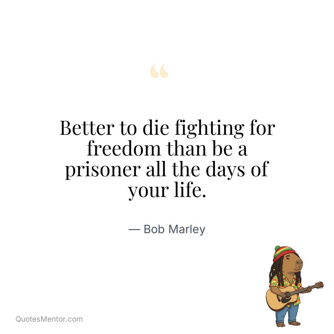 Better to die fighting for freedom than be a prisoner all the days of your life. - Bob Marley
