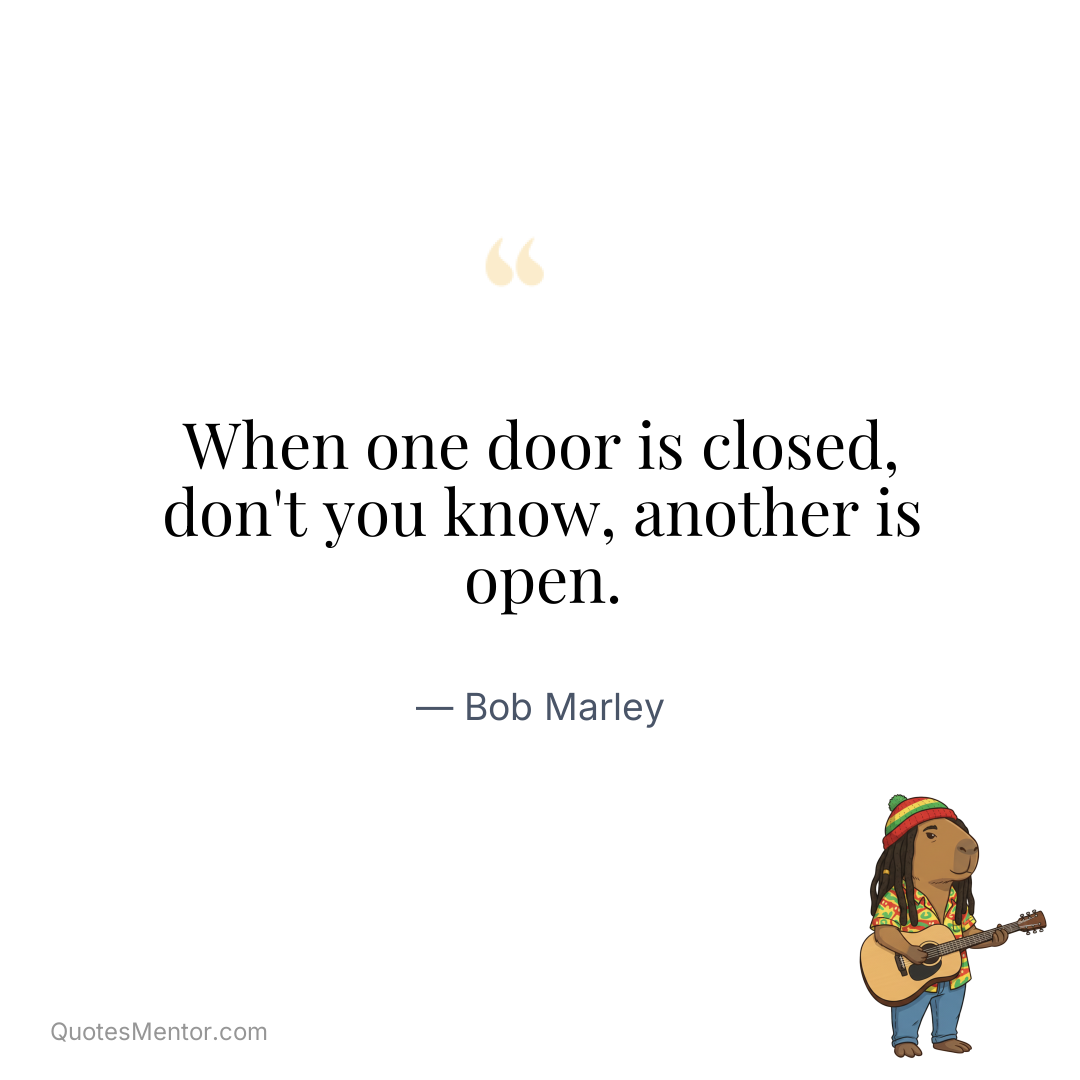 When one door is closed, don’t you know, another is open. - Bob Marley