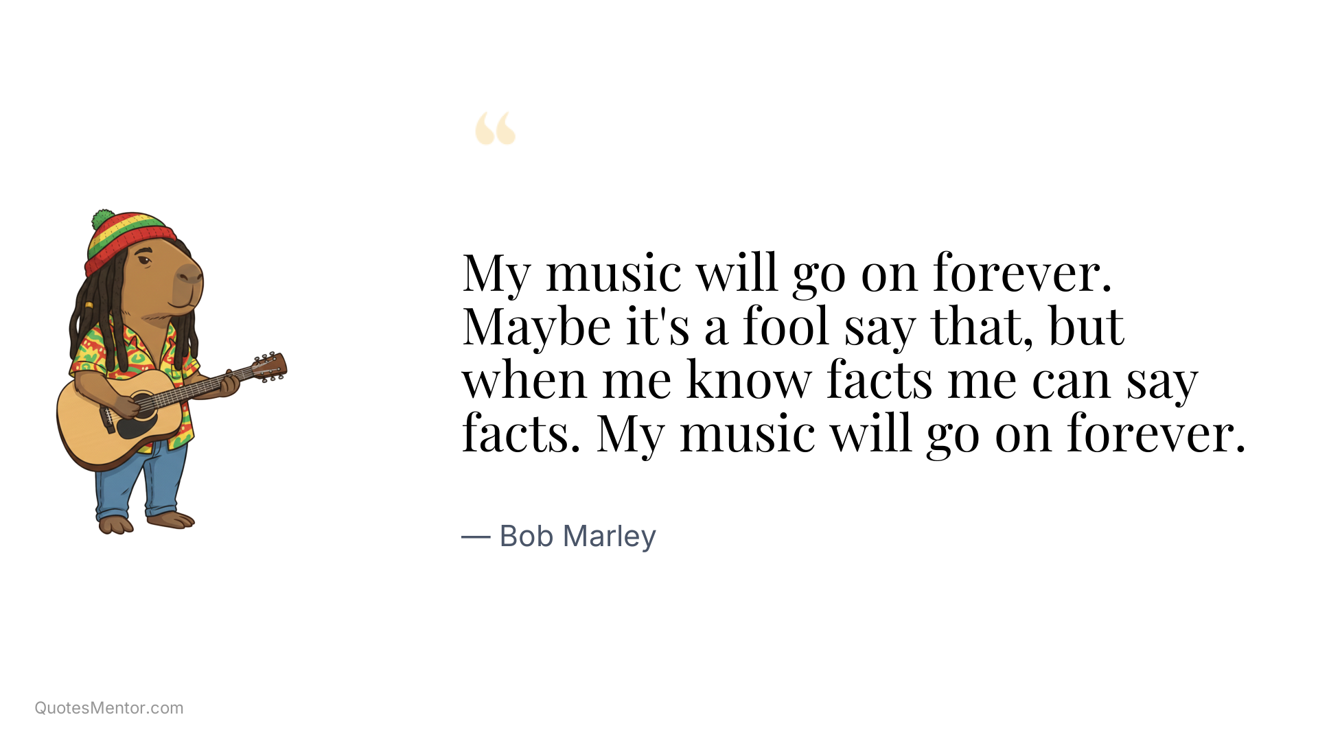 My music will go on forever. Maybe it's a fool say that, but when me know facts me can say facts. My music will go on forever. - Bob Marley