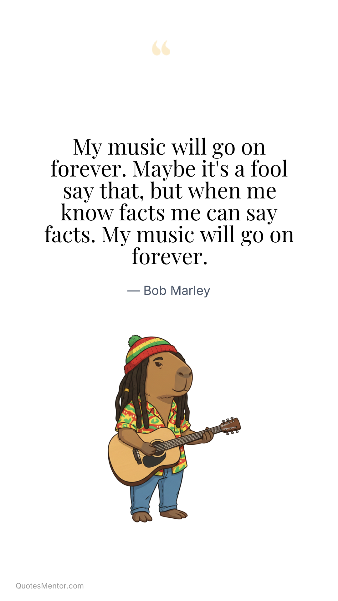 My music will go on forever. Maybe it's a fool say that, but when me know facts me can say facts. My music will go on forever. - Bob Marley