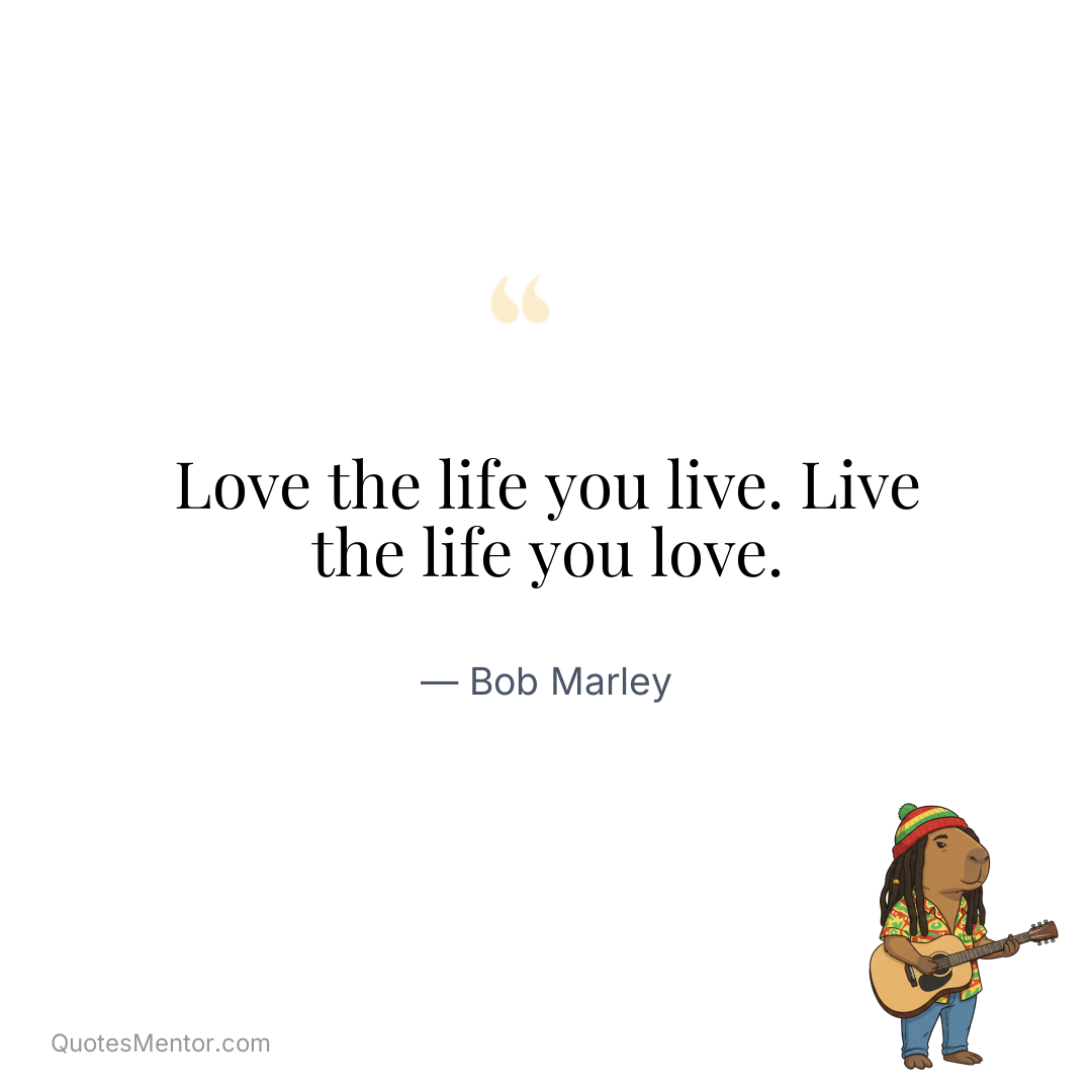 Love the life you live. Live the life you love. - Bob Marley