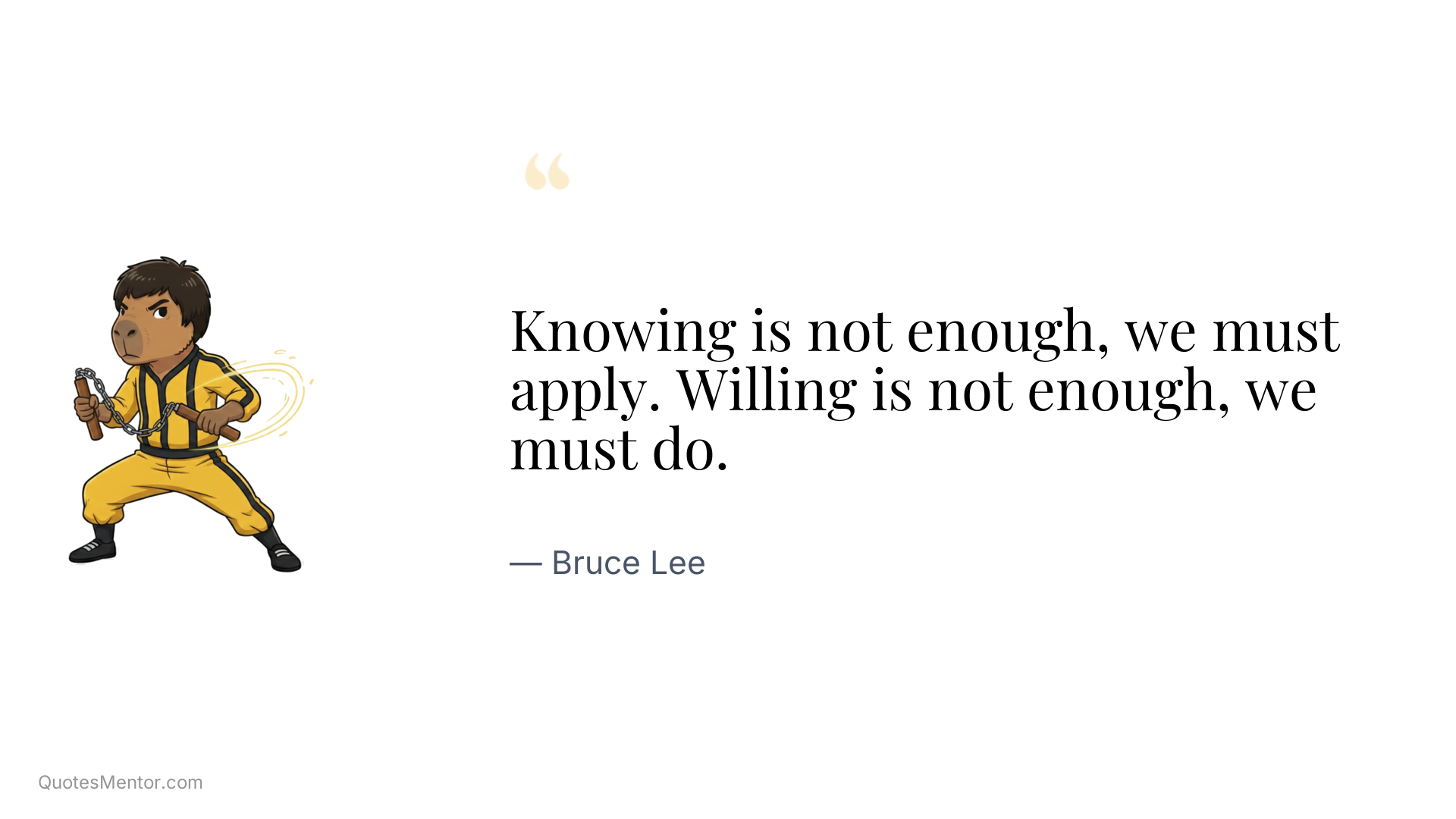 Knowing is not enough, we must apply. Willing is not enough, we must do. - Bruce Lee