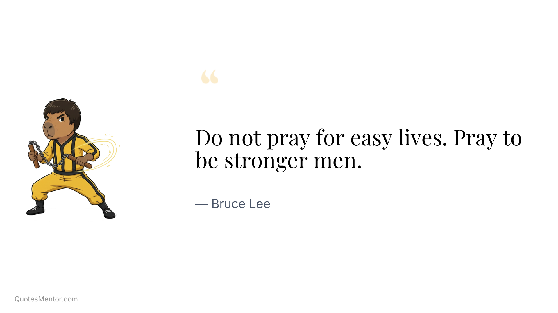 Do not pray for easy lives. Pray to be stronger men. - Bruce Lee