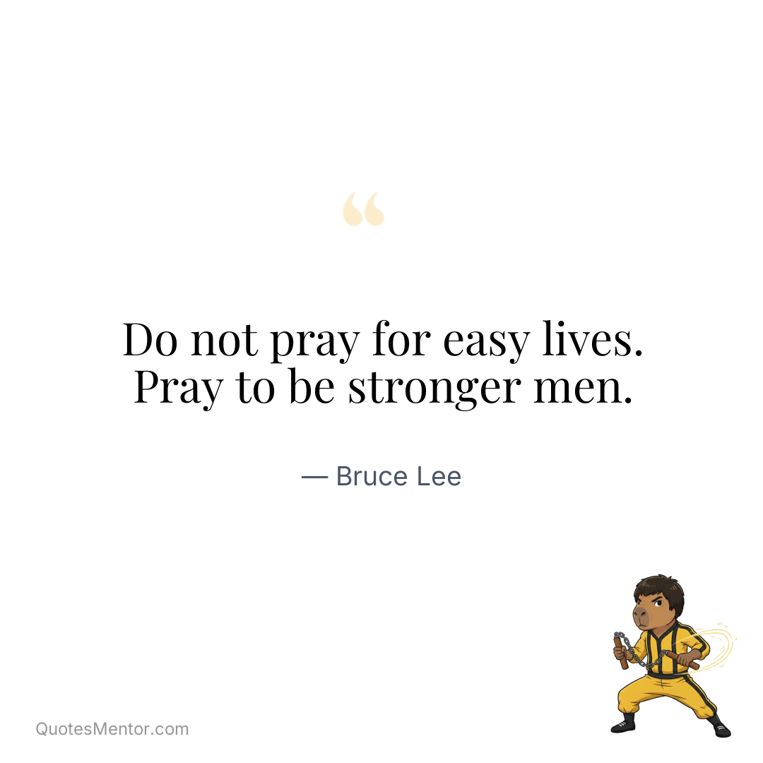 Do not pray for easy lives. Pray to be stronger men. - Bruce Lee