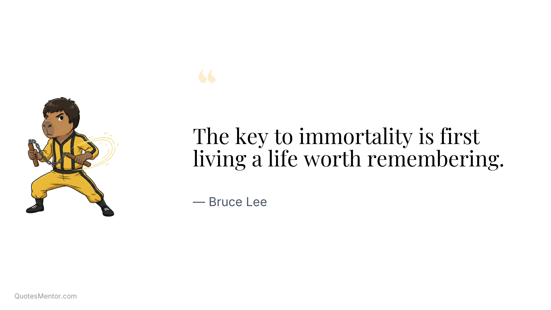 The key to immortality is first living a life worth remembering. - Bruce Lee
