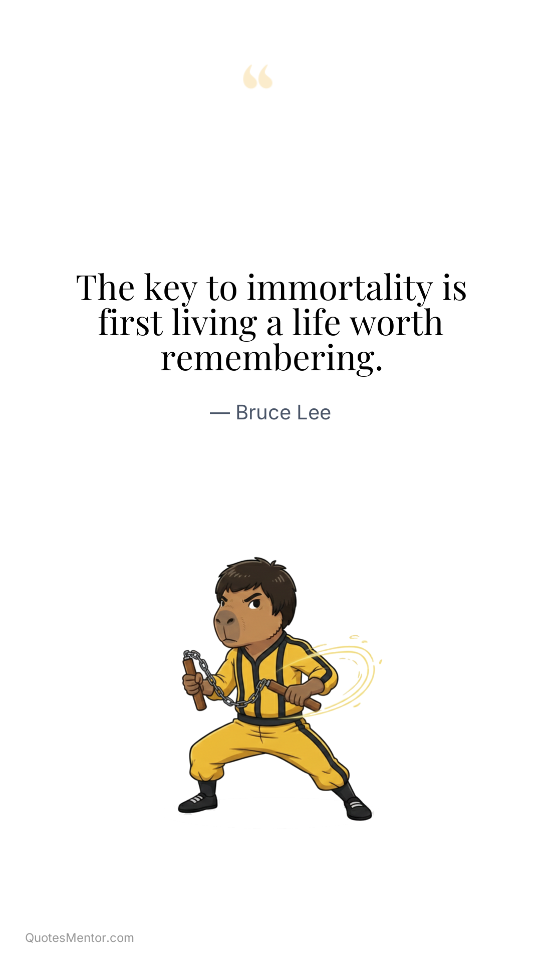 The key to immortality is first living a life worth remembering. - Bruce Lee