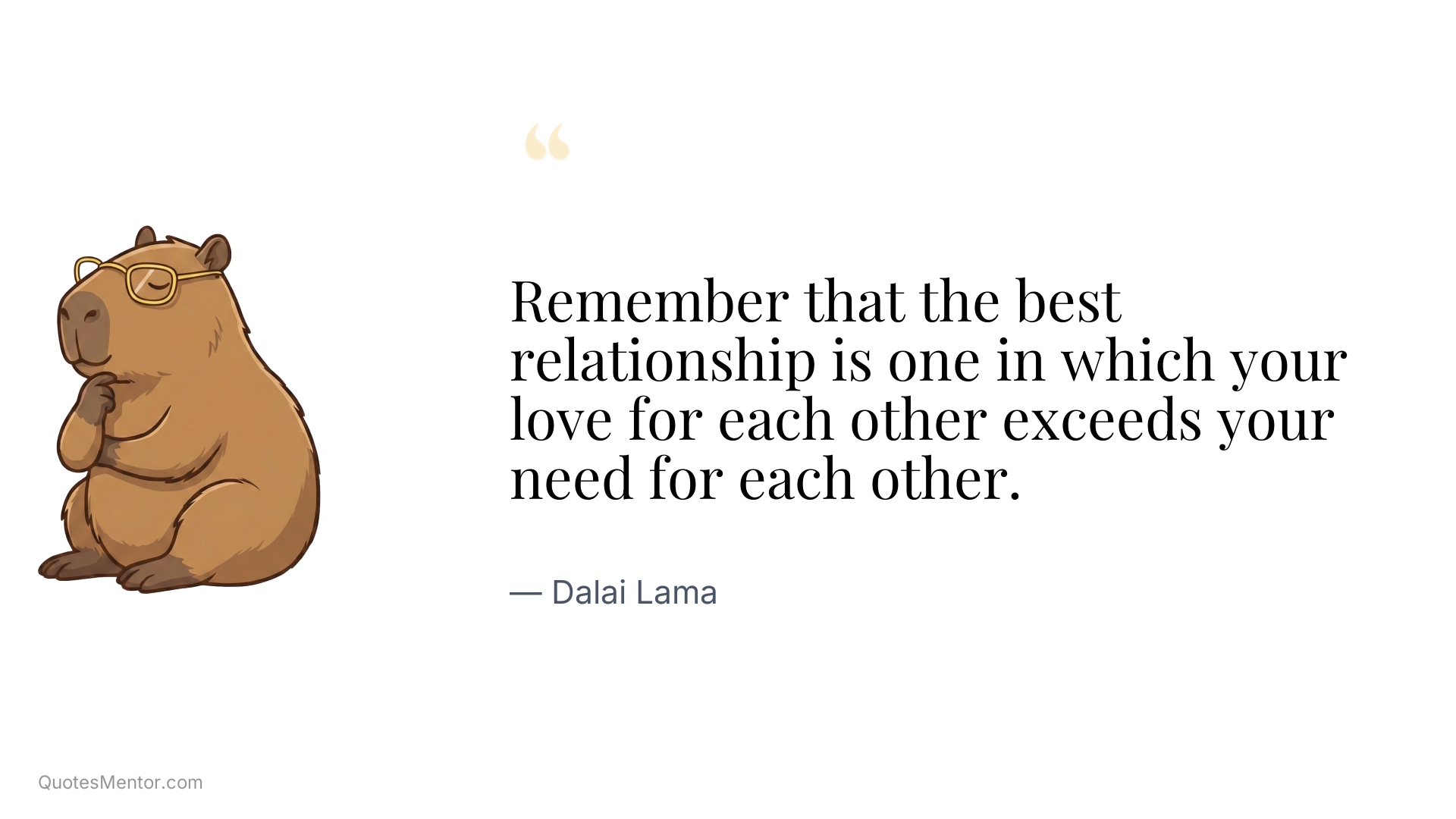 Remember that the best relationship is one in which your love for each other exceeds your need for each other. - Dalai Lama