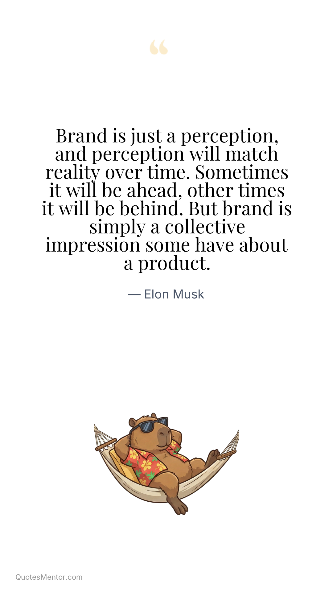 Brand is just a perception, and perception will match reality over time. Sometimes it will be ahead, other times it will be behind. But brand is simply a collective impression some have about a product. - Elon Musk