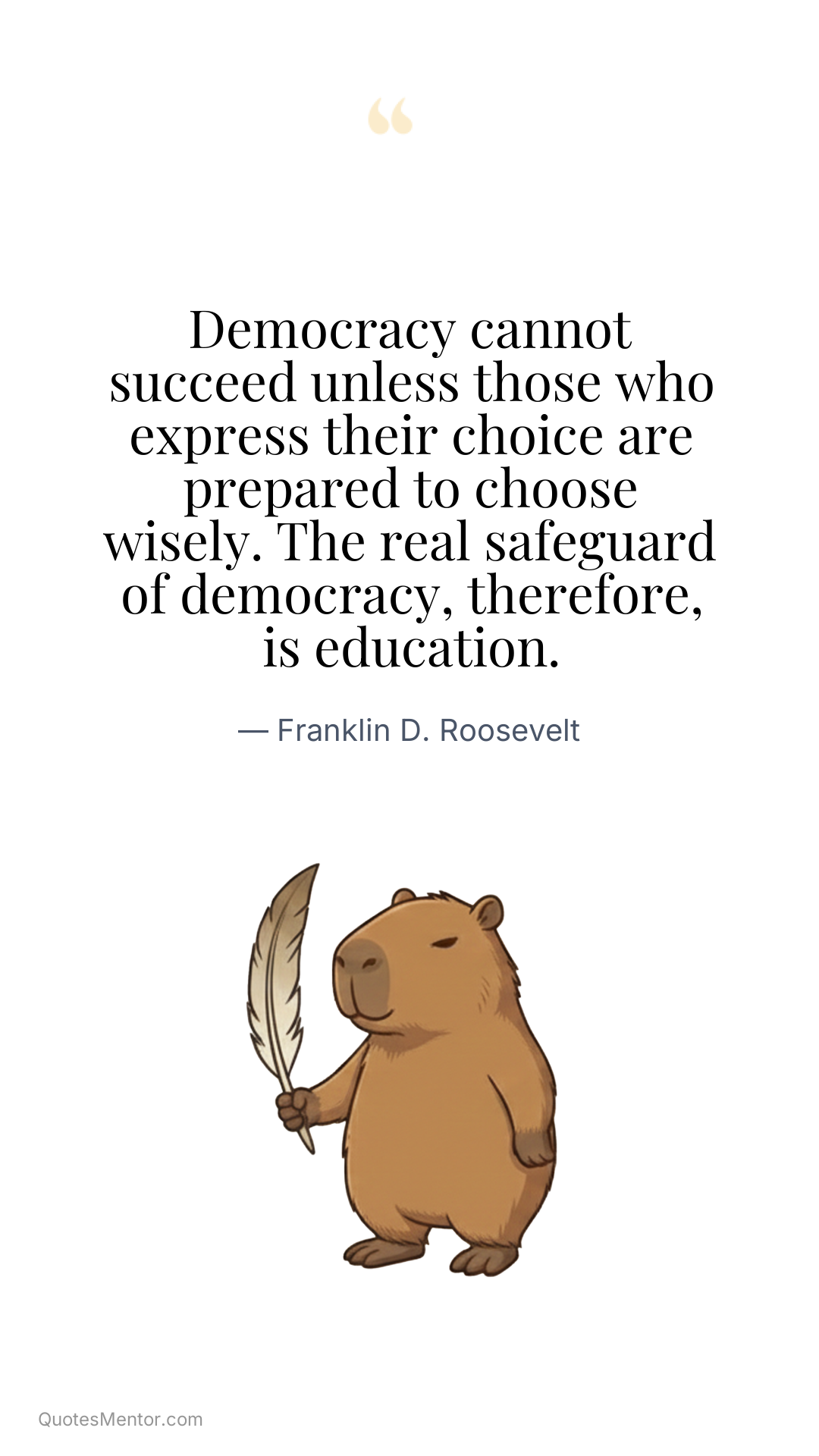 Democracy cannot succeed unless those who express their choice are prepared to choose wisely. The real safeguard of democracy, therefore, is education. - Franklin D. Roosevelt