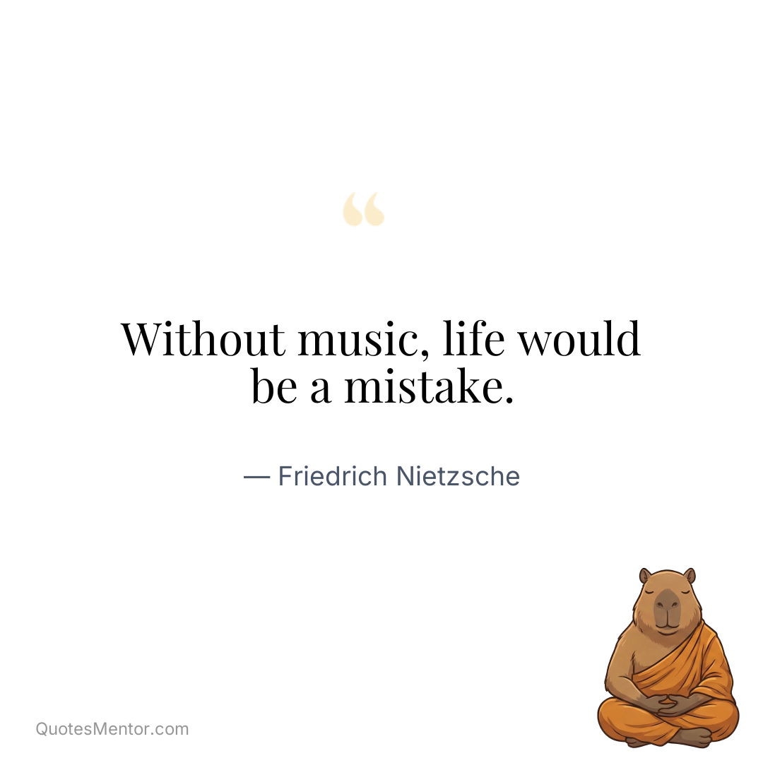 Without music, life would be a mistake. - Friedrich Nietzsche