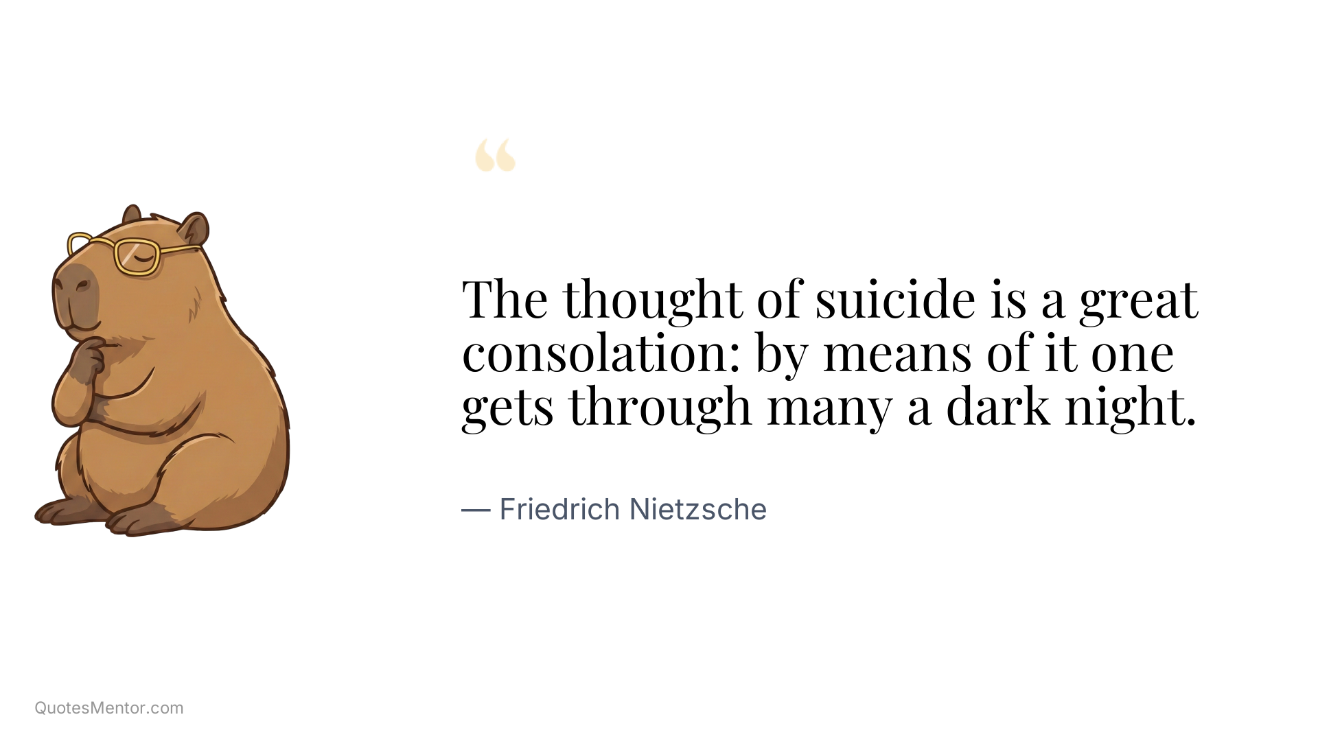The thought of suicide is a great consolation: by means of it one gets through many a dark night. - Friedrich Nietzsche