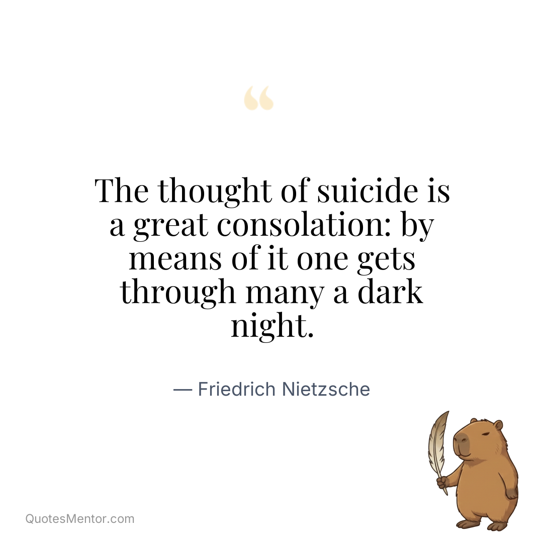 The thought of suicide is a great consolation: by means of it one gets through many a dark night. - Friedrich Nietzsche
