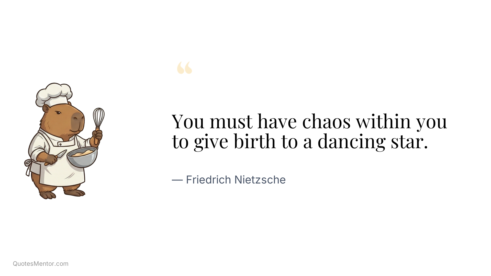 You must have chaos within you to give birth to a dancing star. - Friedrich Nietzsche