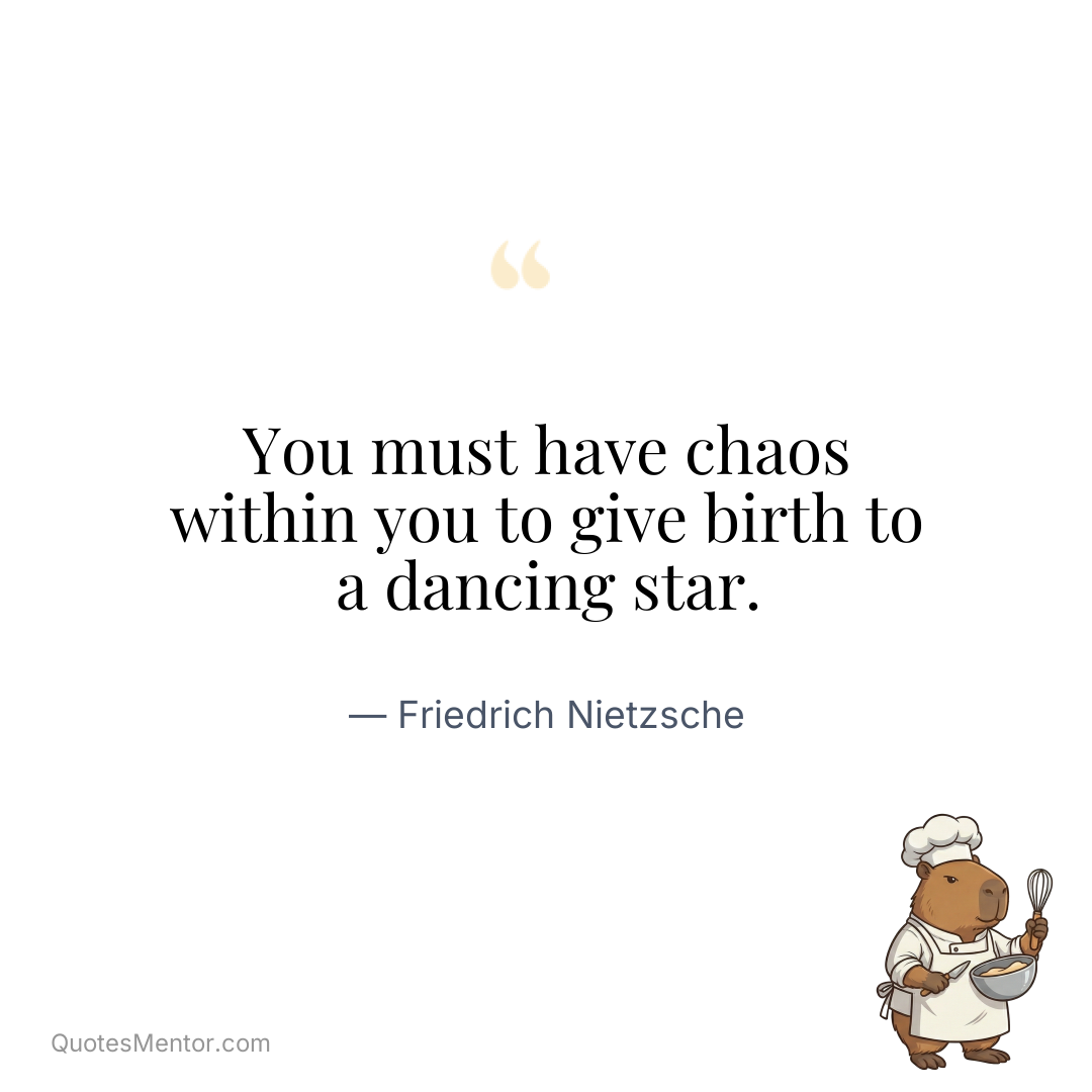 You must have chaos within you to give birth to a dancing star. - Friedrich Nietzsche