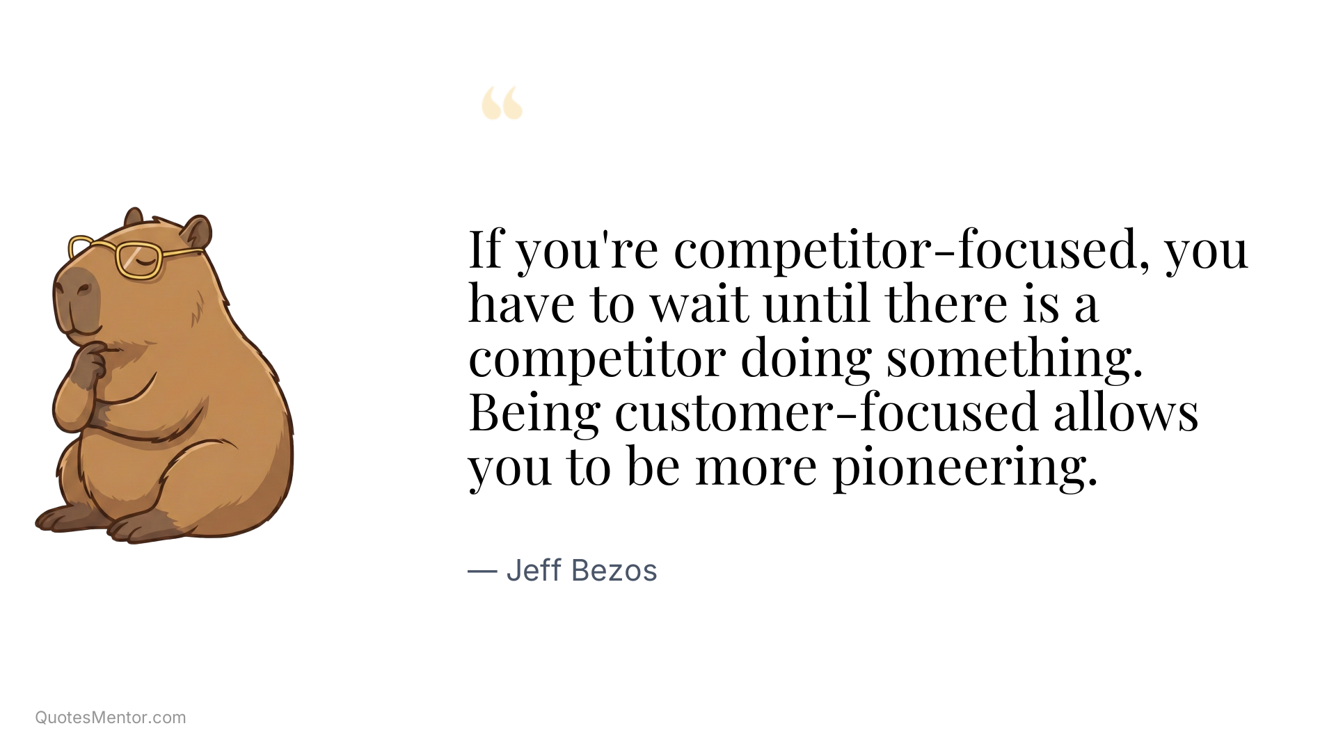 If you're competitor-focused, you have to wait until there is a competitor doing something. Being customer-focused allows you to be more pioneering. - Jeff Bezos