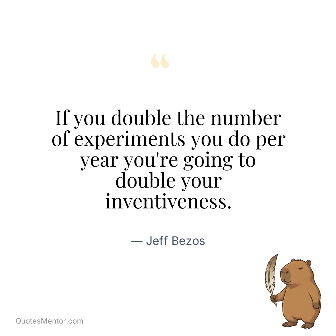 If you double the number of experiments you do per year you’re going to double your inventiveness. - Jeff Bezos