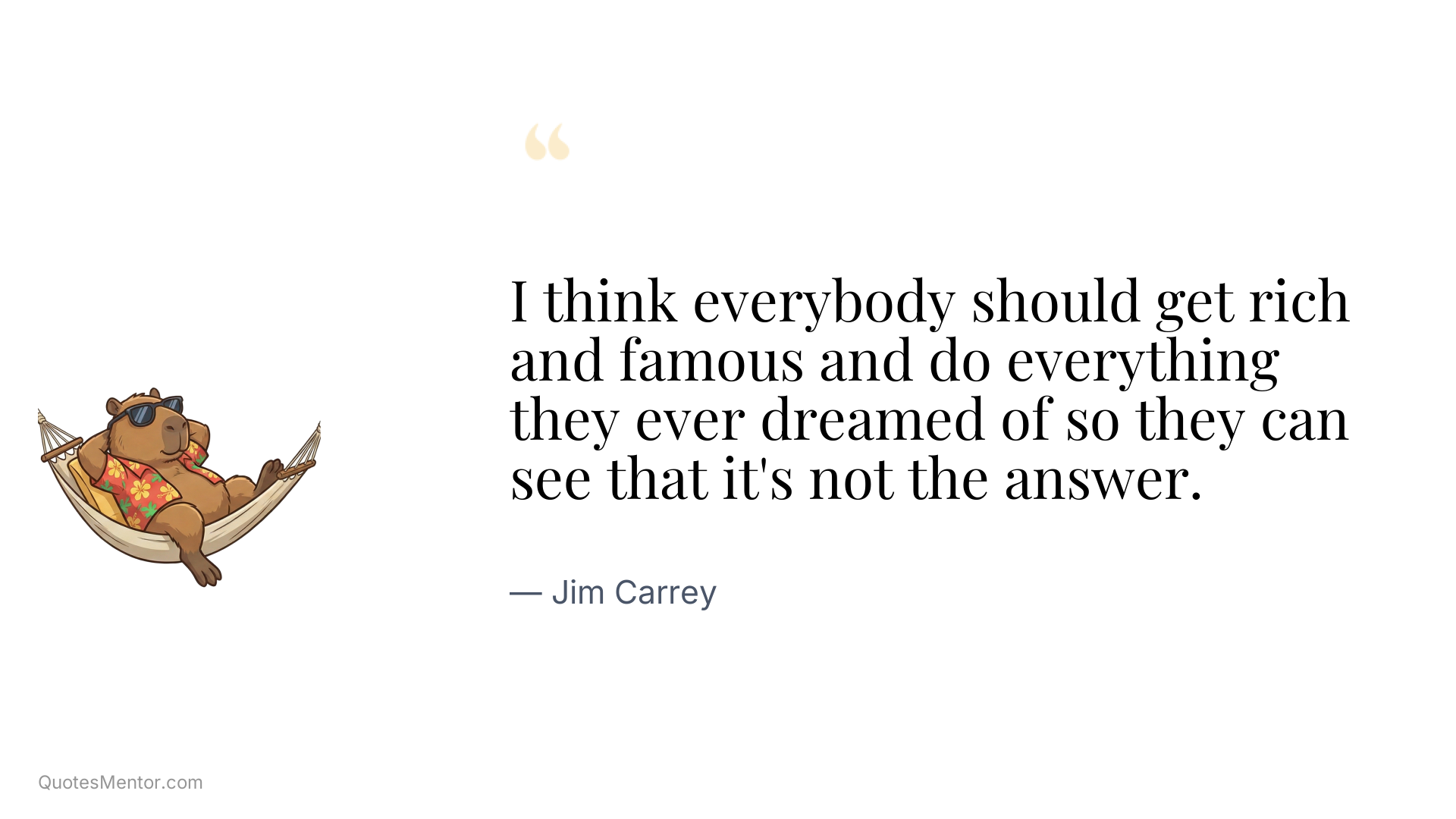 I think everybody should get rich and famous and do everything they ever dreamed of so they can see that it's not the answer. - Jim Carrey