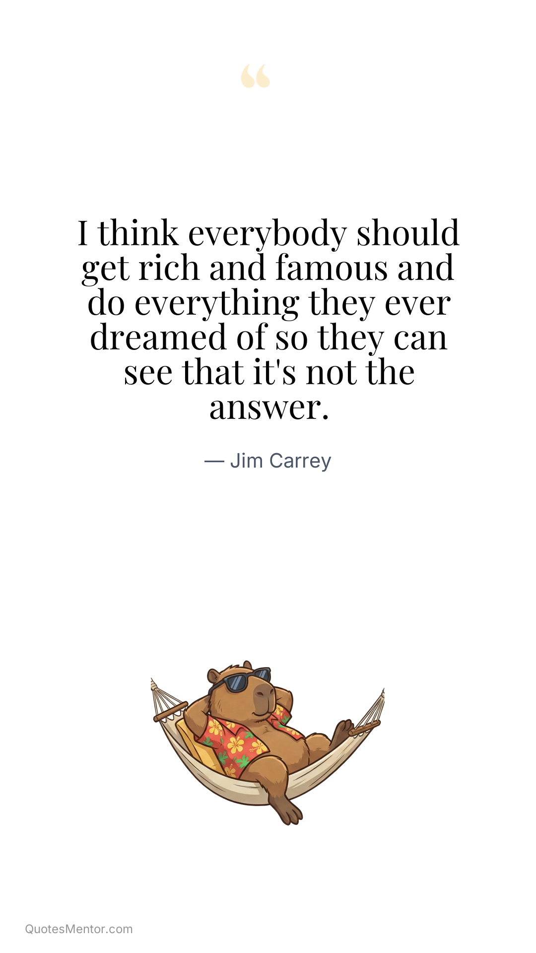 I think everybody should get rich and famous and do everything they ever dreamed of so they can see that it's not the answer. - Jim Carrey