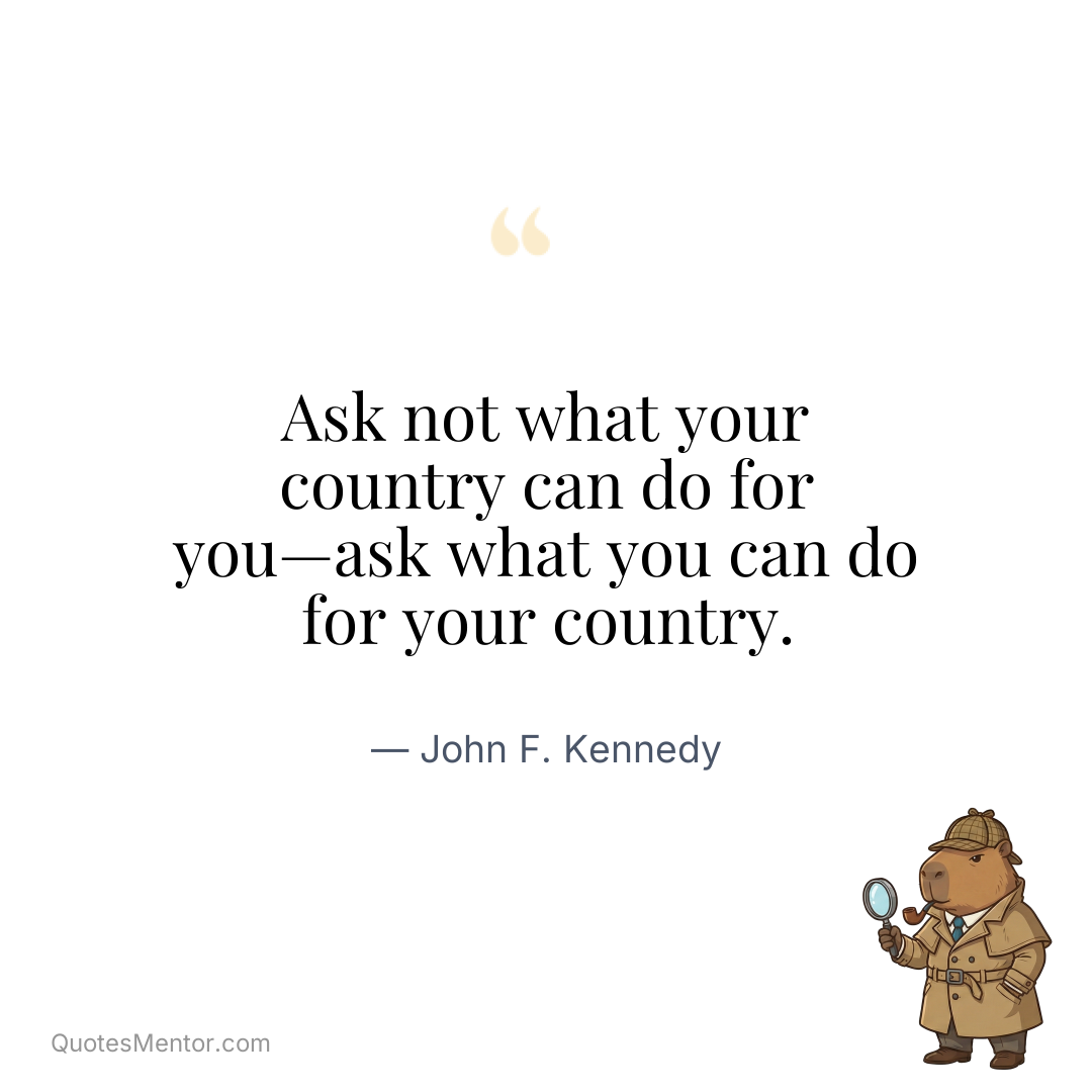 Ask not what your country can do for you—ask what you can do for your country. - John F. Kennedy