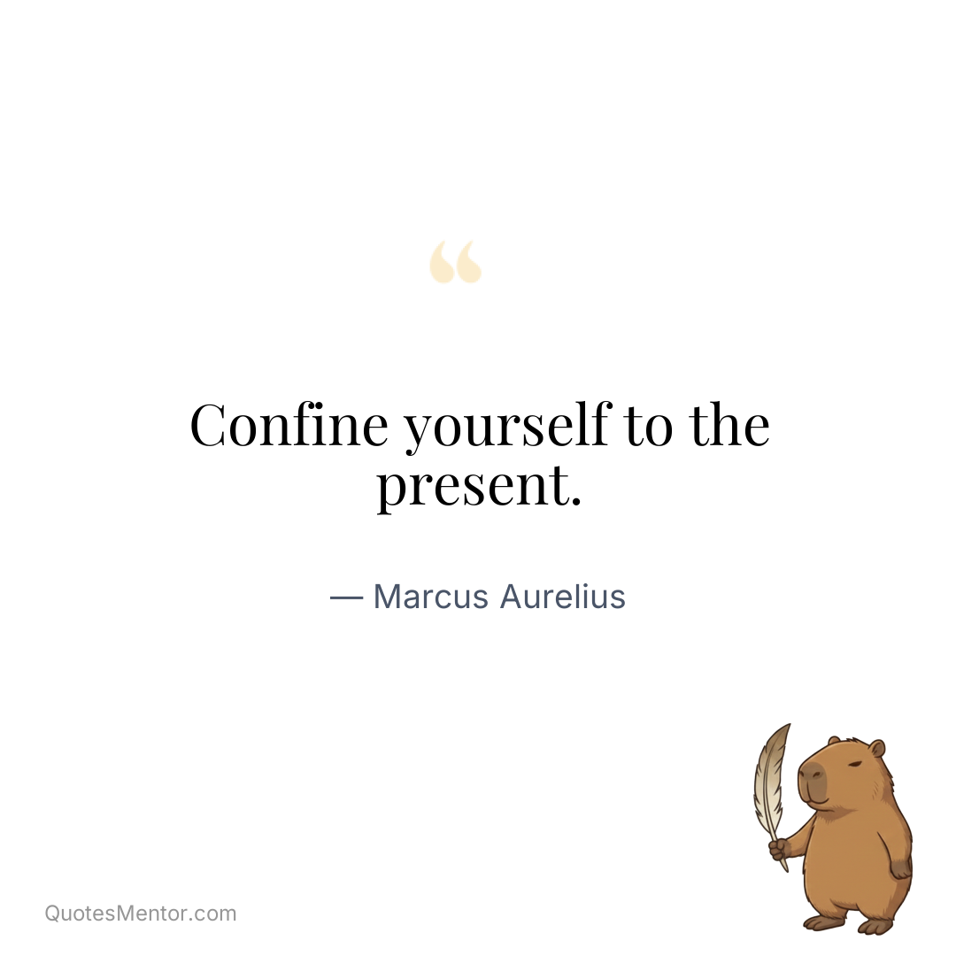 Confine yourself to the present. - Marcus Aurelius