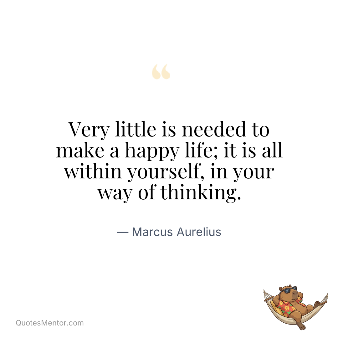 Very little is needed to make a happy life; it is all within yourself, in your way of thinking. - Marcus Aurelius