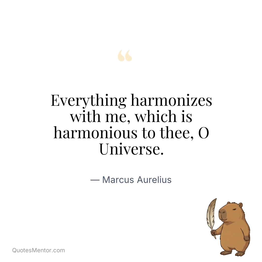 Everything harmonizes with me, which is harmonious to thee, O Universe. - Marcus Aurelius