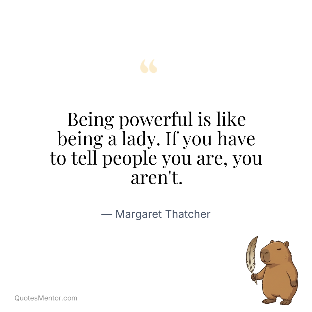 Being powerful is like being a lady. If you have to tell people you are, you aren’t. - Margaret Thatcher