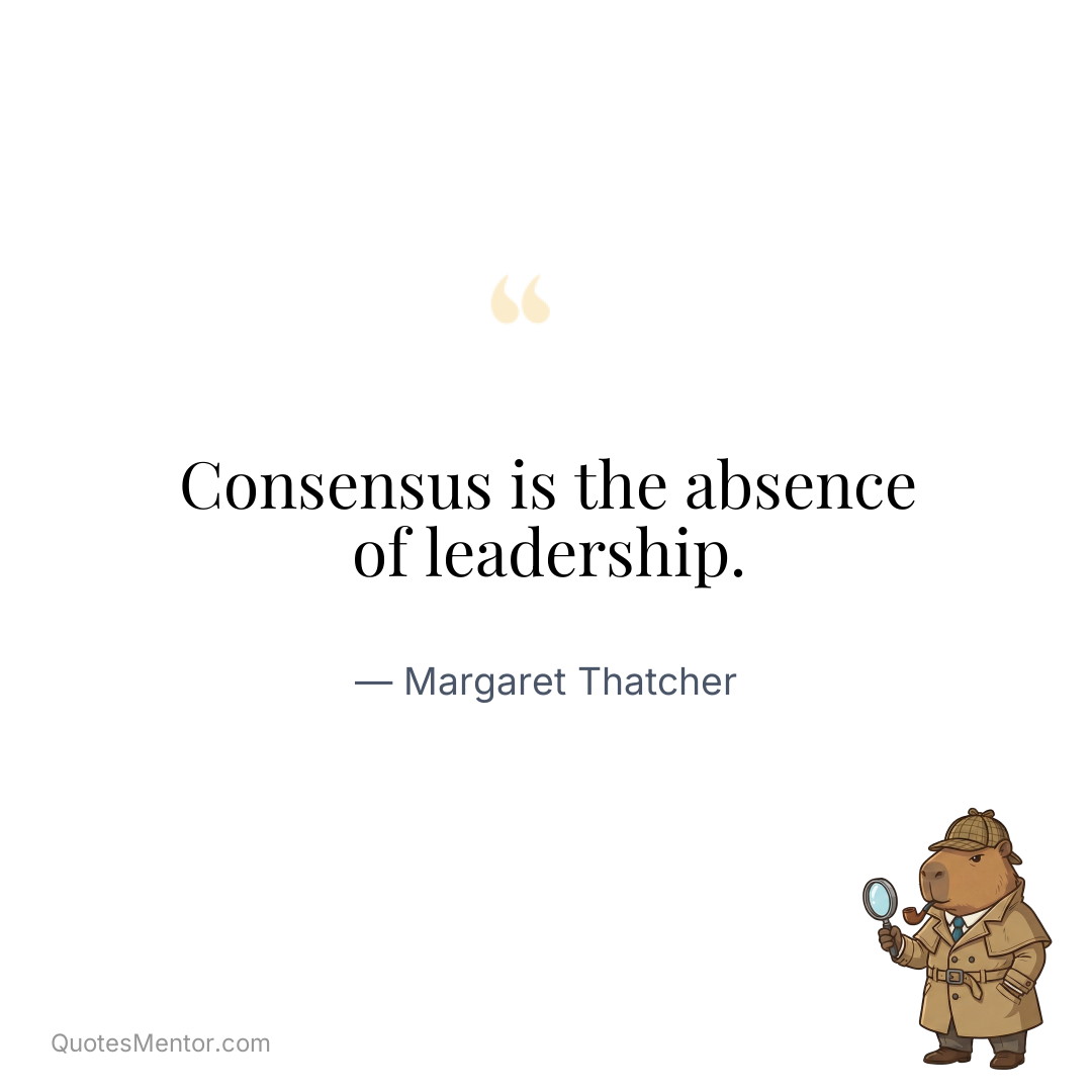 Consensus is the absence of leadership. - Margaret Thatcher