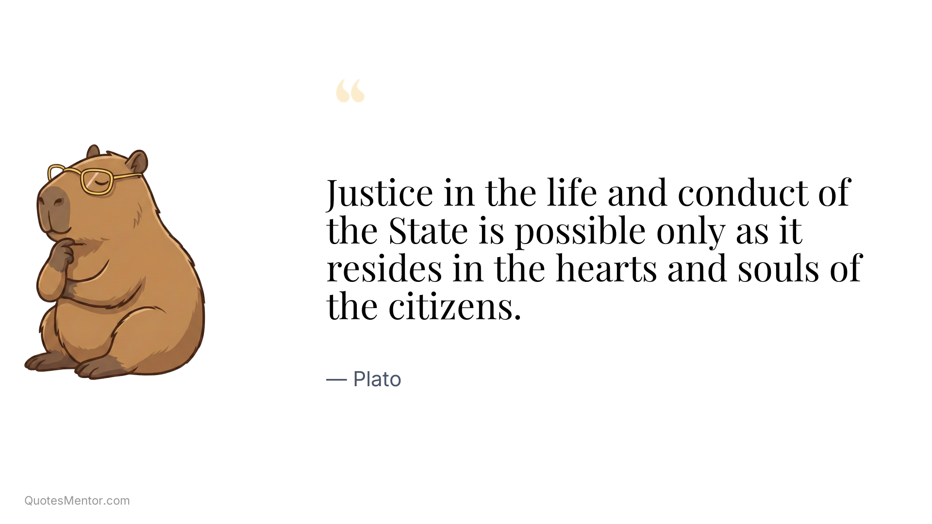 Justice in the life and conduct of the State is possible only as it resides in the hearts and souls of the citizens. - Plato