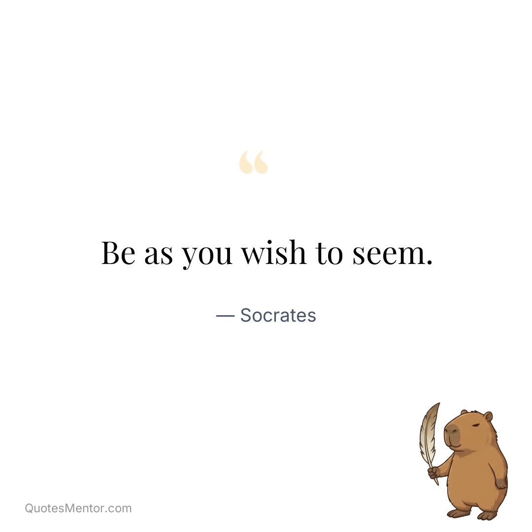 Be as you wish to seem. - Socrates