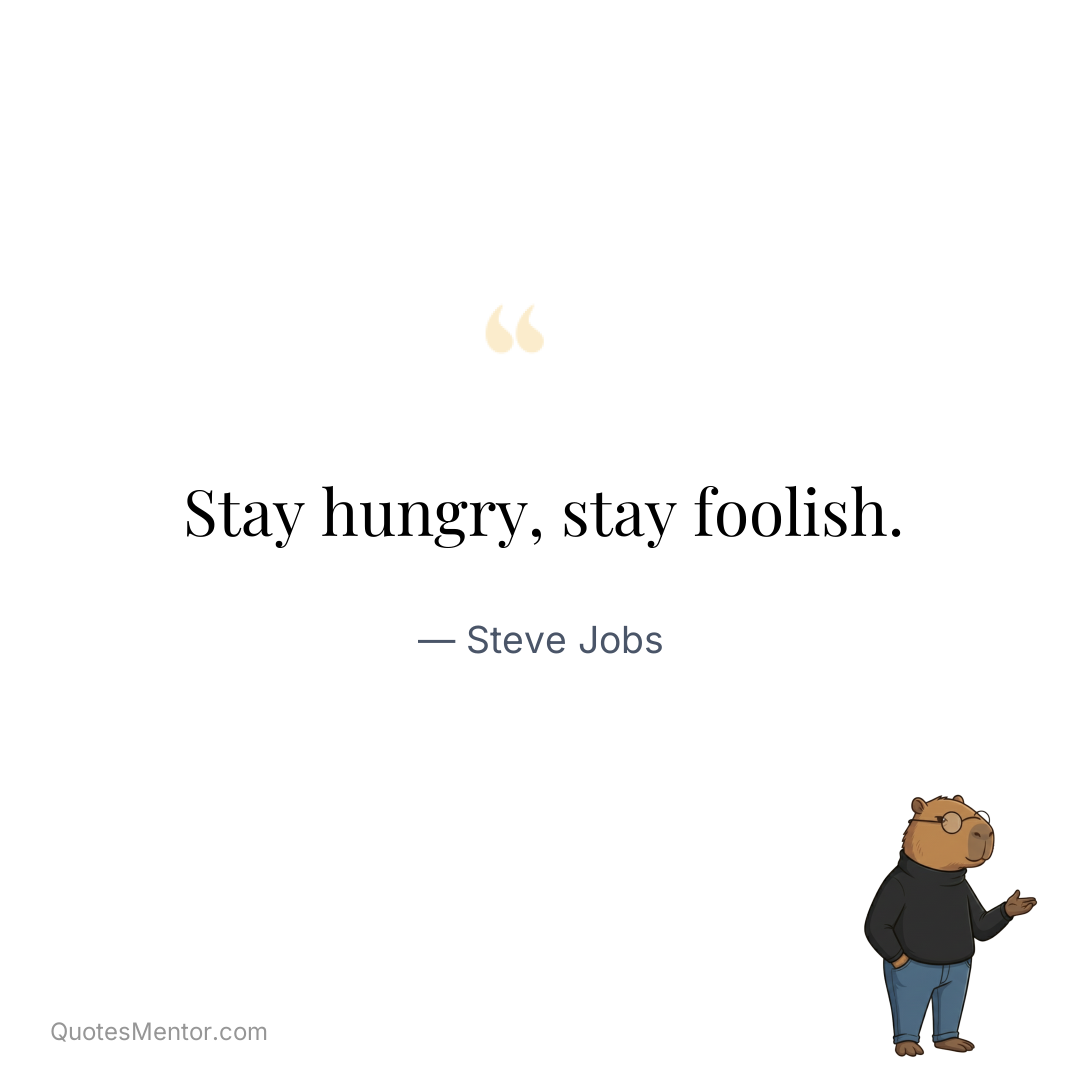 Stay hungry, stay foolish. - Steve Jobs