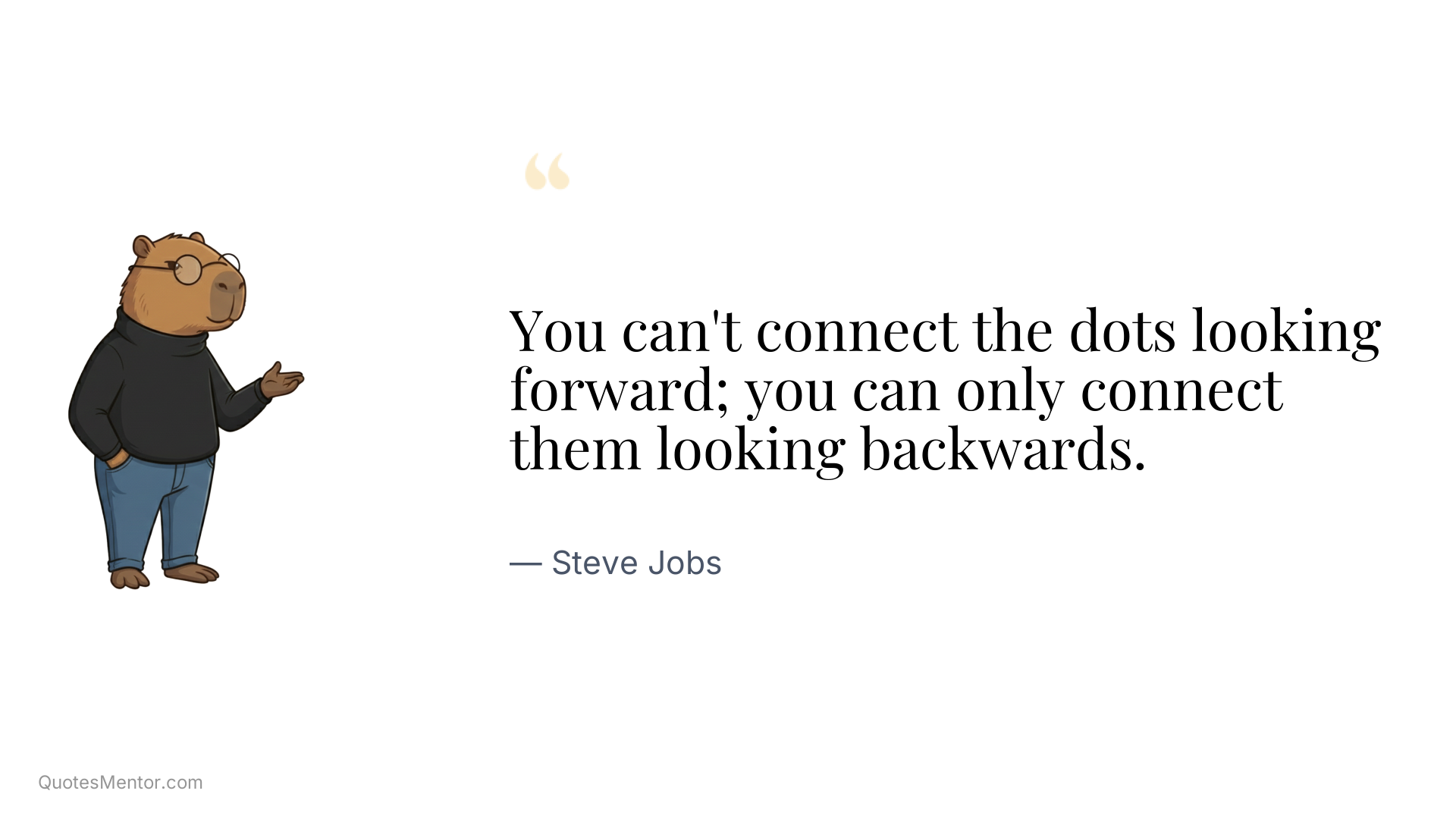 You can't connect the dots looking forward; you can only connect them looking backwards. - Steve Jobs